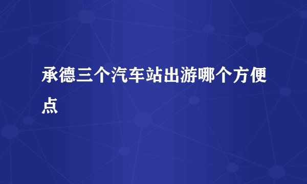 承德三个汽车站出游哪个方便点