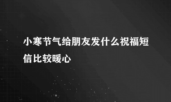 小寒节气给朋友发什么祝福短信比较暖心