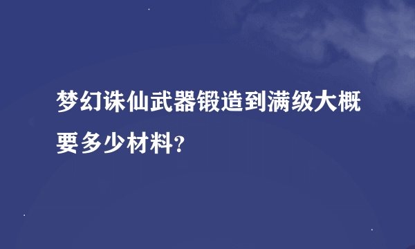 梦幻诛仙武器锻造到满级大概要多少材料？