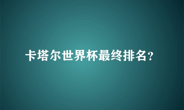卡塔尔世界杯最终排名?