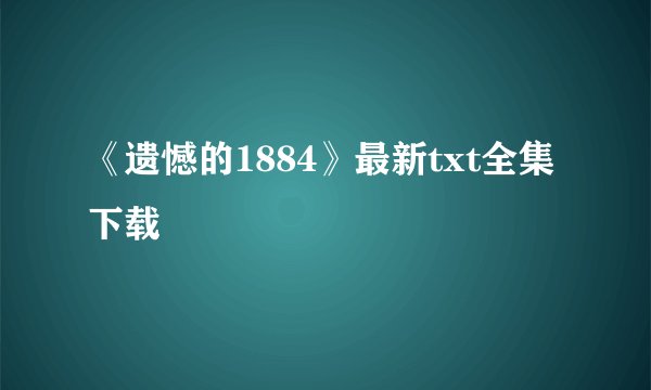 《遗憾的1884》最新txt全集下载