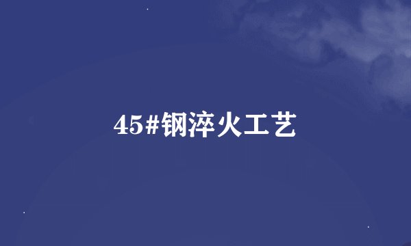 45#钢淬火工艺