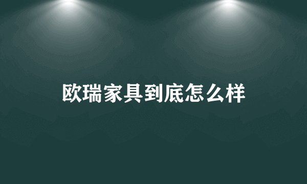 欧瑞家具到底怎么样