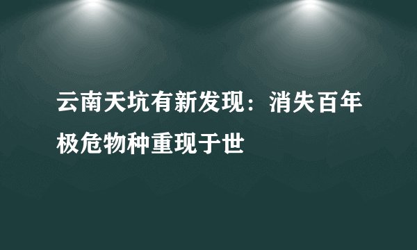 云南天坑有新发现：消失百年极危物种重现于世