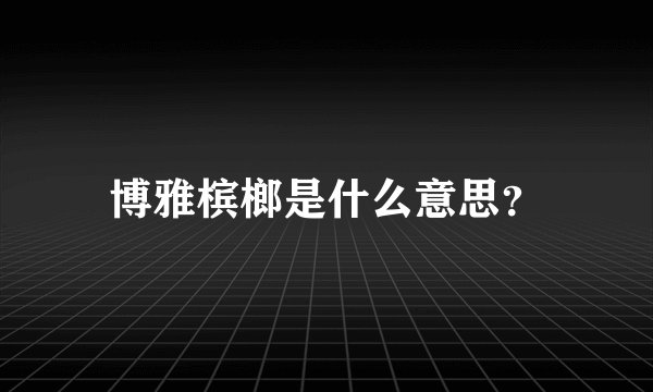 博雅槟榔是什么意思？