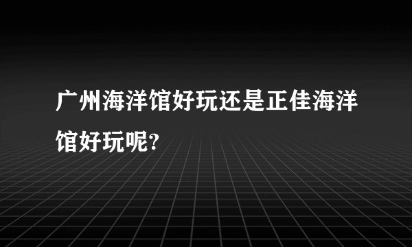 广州海洋馆好玩还是正佳海洋馆好玩呢?