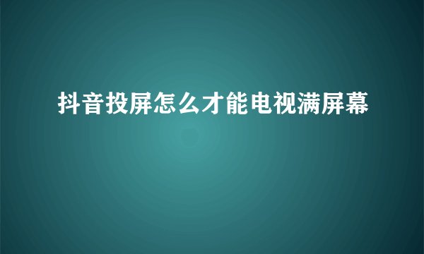 抖音投屏怎么才能电视满屏幕