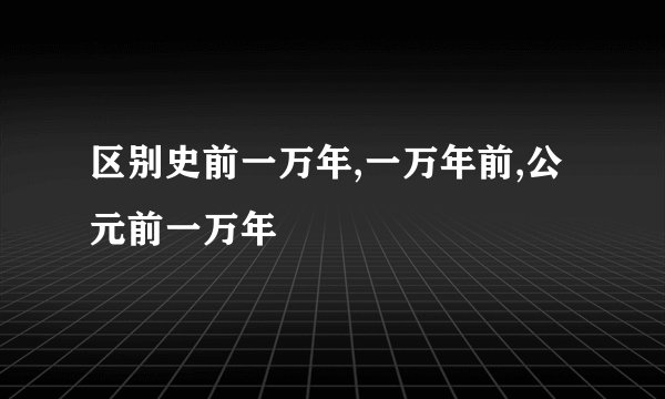 区别史前一万年,一万年前,公元前一万年