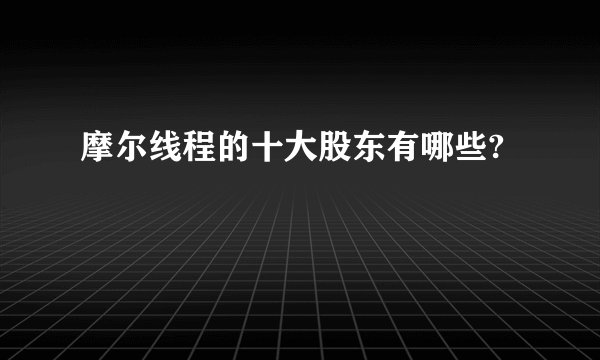 摩尔线程的十大股东有哪些?