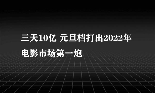 三天10亿 元旦档打出2022年电影市场第一炮