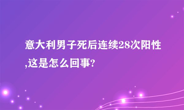意大利男子死后连续28次阳性,这是怎么回事?