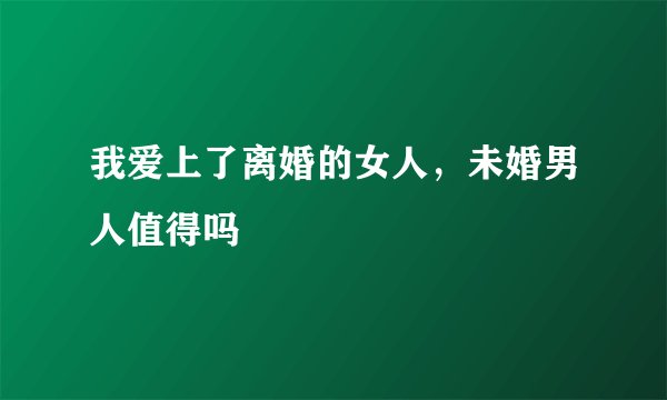 我爱上了离婚的女人，未婚男人值得吗
