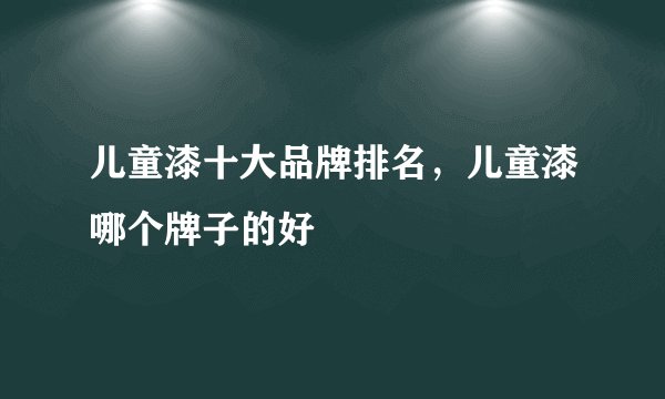 儿童漆十大品牌排名，儿童漆哪个牌子的好