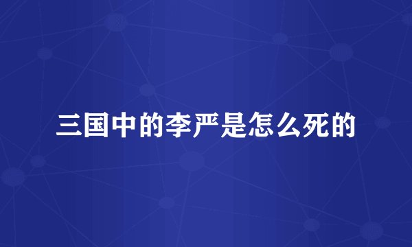 三国中的李严是怎么死的