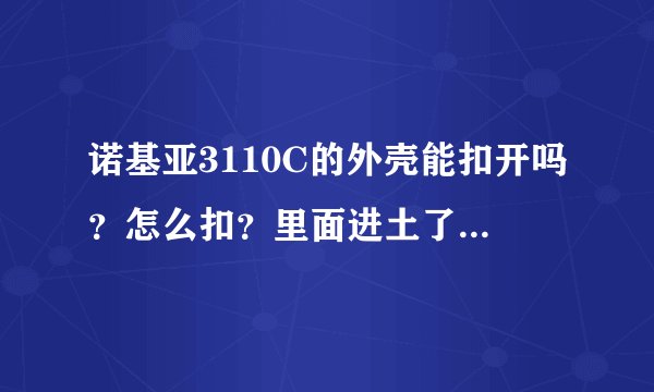 诺基亚3110C的外壳能扣开吗？怎么扣？里面进土了，我想清理一下。