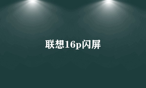 联想16p闪屏