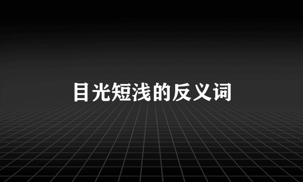 目光短浅的反义词