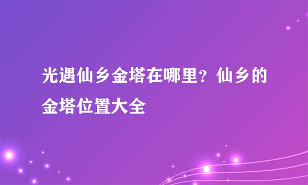 光遇仙乡金塔在哪里？仙乡的金塔位置大全