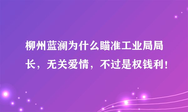 柳州蓝澜为什么瞄准工业局局长，无关爱情，不过是权钱利！