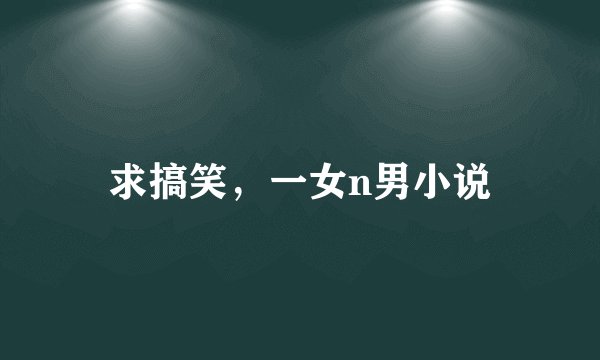 求搞笑，一女n男小说
