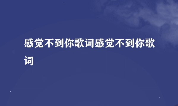 感觉不到你歌词感觉不到你歌词