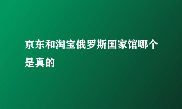 京东和淘宝俄罗斯国家馆哪个是真的