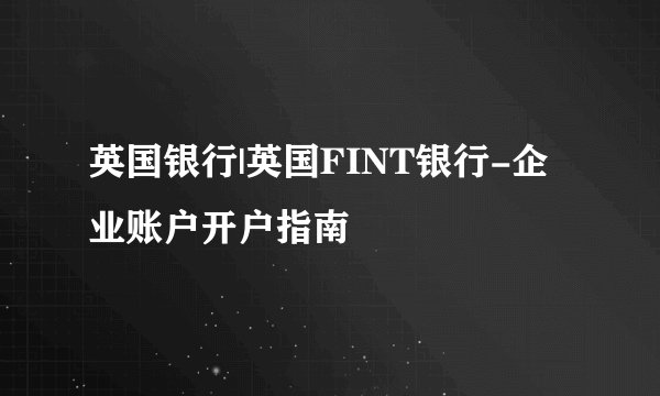 英国银行|英国FINT银行-企业账户开户指南