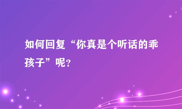 如何回复“你真是个听话的乖孩子”呢?