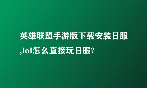 英雄联盟手游版下载安装日服,lol怎么直接玩日服?
