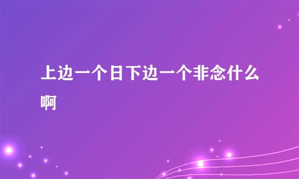上边一个日下边一个非念什么啊