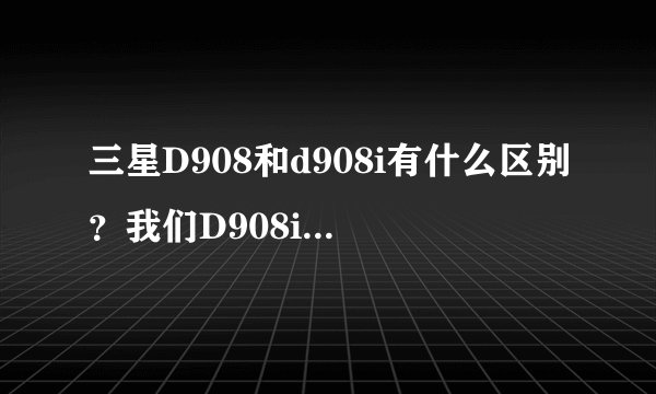 三星D908和d908i有什么区别？我们D908i有收音机反而便宜？