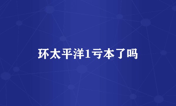 环太平洋1亏本了吗