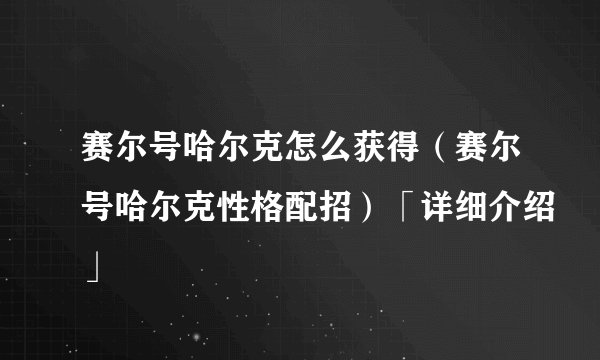 赛尔号哈尔克怎么获得（赛尔号哈尔克性格配招）「详细介绍」