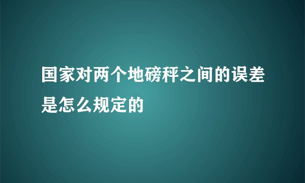 国家对两个地磅秤之间的误差是怎么规定的