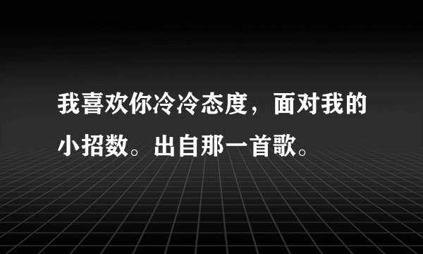 我喜欢你冷冷态度，面对我的小招数。出自那一首歌。