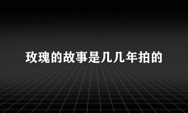 玫瑰的故事是几几年拍的