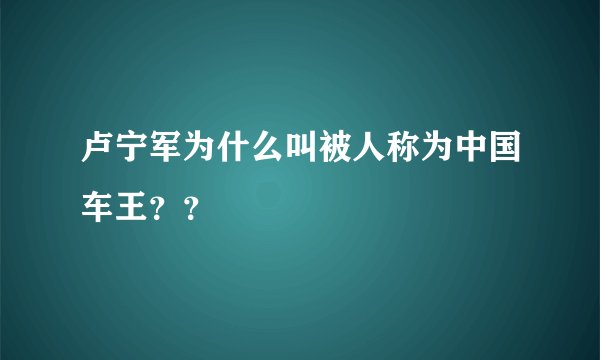 卢宁军为什么叫被人称为中国车王？？