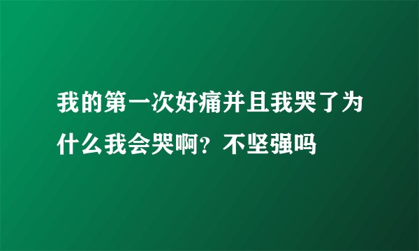 我的第一次好痛并且我哭了为什么我会哭啊？不坚强吗