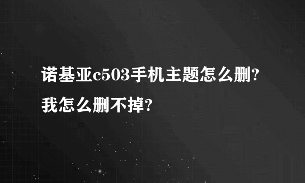 诺基亚c503手机主题怎么删?我怎么删不掉?