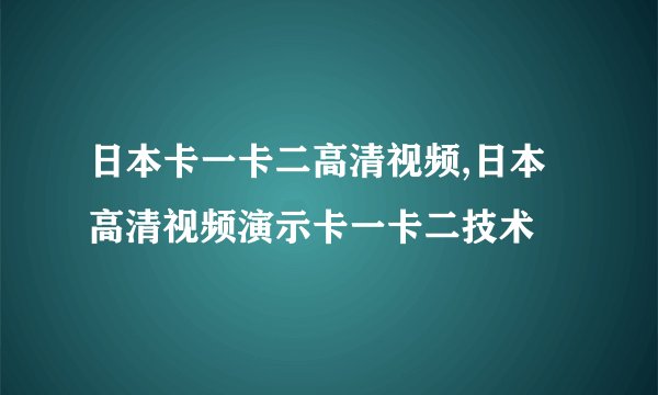 日本卡一卡二高清视频,日本高清视频演示卡一卡二技术