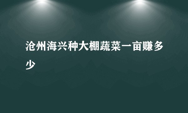 沧州海兴种大棚蔬菜一亩赚多少