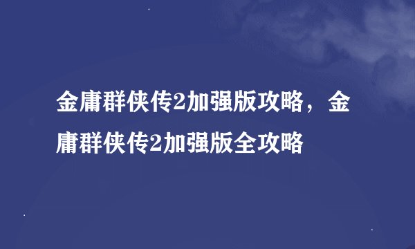 金庸群侠传2加强版攻略，金庸群侠传2加强版全攻略