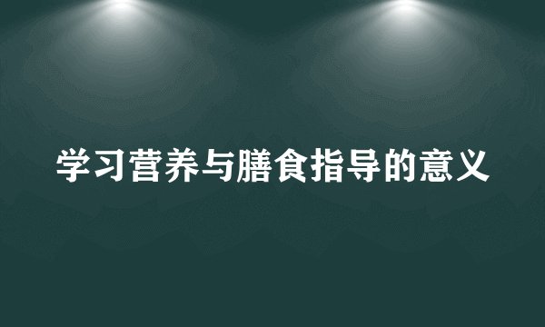 学习营养与膳食指导的意义