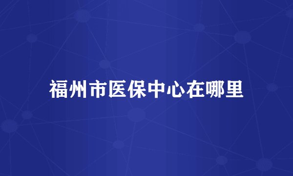 福州市医保中心在哪里