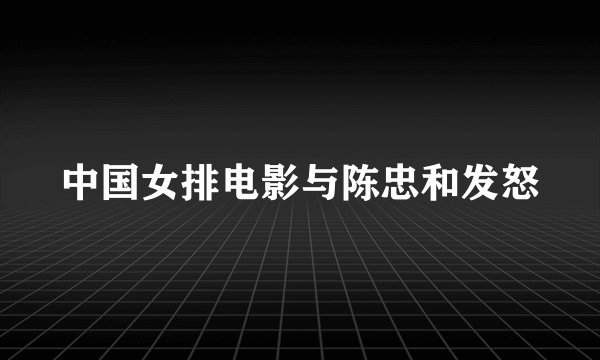 中国女排电影与陈忠和发怒