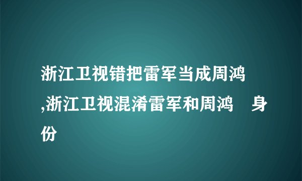 浙江卫视错把雷军当成周鸿祎,浙江卫视混淆雷军和周鸿祎身份