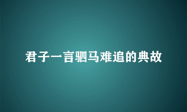 君子一言驷马难追的典故