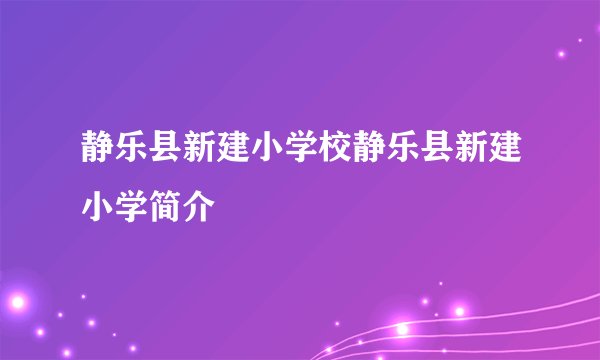 静乐县新建小学校静乐县新建小学简介