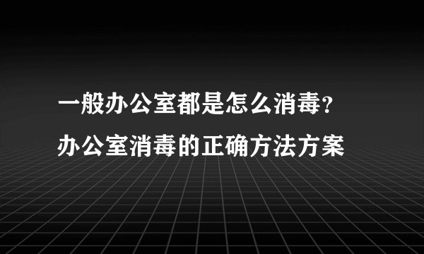 一般办公室都是怎么消毒？ 办公室消毒的正确方法方案