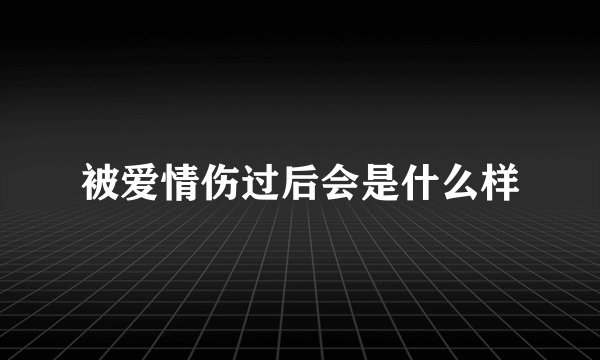 被爱情伤过后会是什么样
